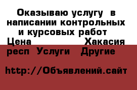 Оказываю услугу  в написании контрольных и курсовых работ › Цена ­ 1000-1500 - Хакасия респ. Услуги » Другие   